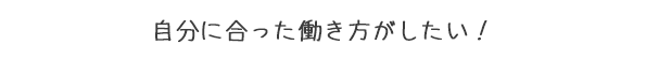 自分に合った働き方がしたい！